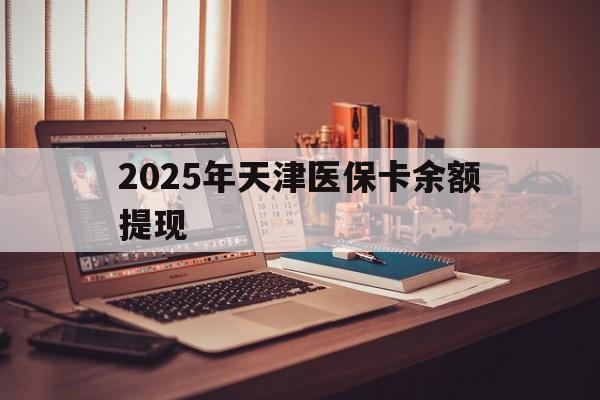 攀枝花最新2025年天津医保卡余额提现方法分析(最方便真实的攀枝花2025年天津医保卡余额提现多少方法)