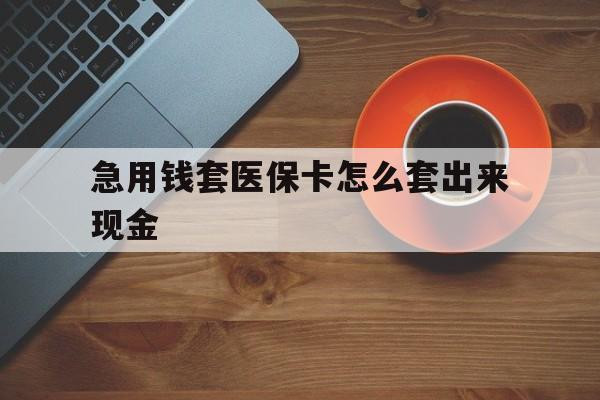 攀枝花包含急用钱套医保卡怎么套出来现金的词条