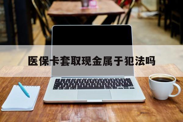 攀枝花最新医保卡套取现金属于犯法吗方法分析(最方便真实的攀枝花医保卡套取现金属于犯法吗判几年方法)