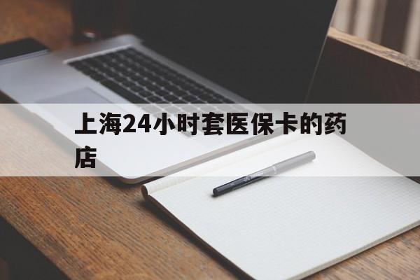 攀枝花最新上海24小时套医保卡的药店方法分析(最方便真实的攀枝花上海刷医保卡的药店方法)