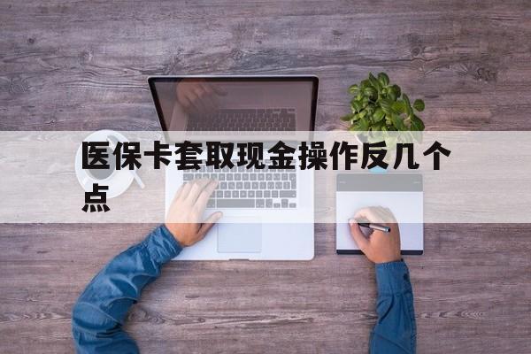 攀枝花最新医保卡套取现金操作反几个点方法分析(最方便真实的攀枝花医保卡套取现金对个人什么影响方法)