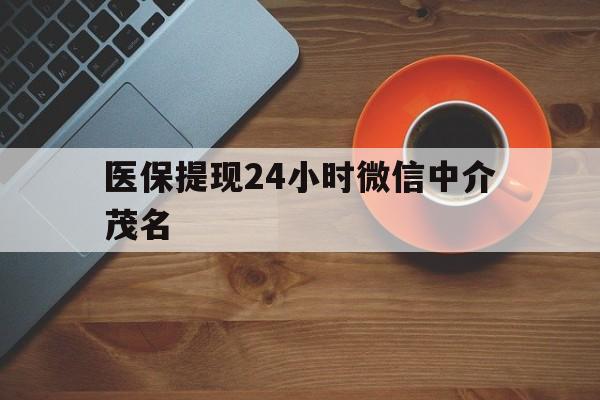攀枝花医保提现24小时微信中介茂名的简单介绍