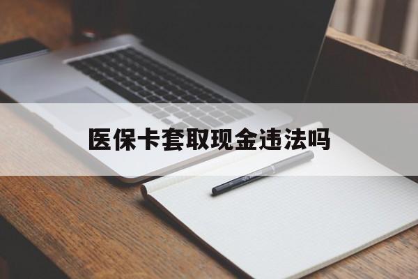 攀枝花最新医保卡套取现金违法吗方法分析(最方便真实的攀枝花医保卡套取现金违法吗怎么处理方法)